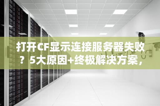 打开CF显示连接服务器失败？5大原因+终极解决方案，告别卡顿烦恼！