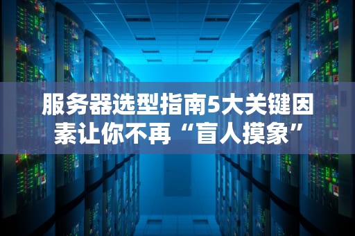 服务器选型指南5大关键因素让你不再“盲人摸象”