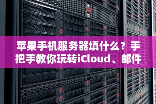 苹果手机服务器填什么？手把手教你玩转iCloud、邮件和VPN设置！