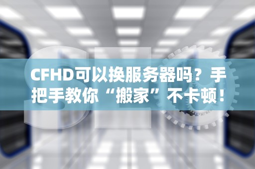 CFHD可以换服务器吗？手把手教你“搬家”不卡顿！