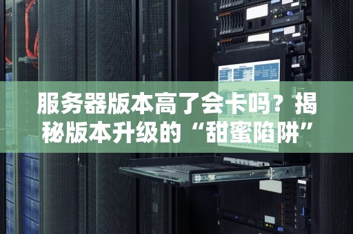 服务器版本高了会卡吗？揭秘版本升级的“甜蜜陷阱”与避坑指南