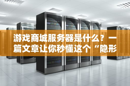 游戏商城服务器是什么？一篇文章让你秒懂这个“隐形大佬”！