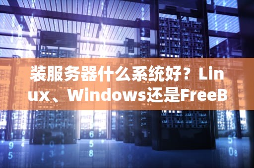 装服务器什么系统好？Linux、Windows还是FreeBSD？老司机带你避坑选对系统！