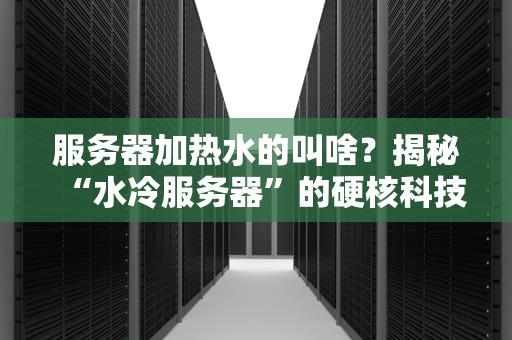 服务器加热水的叫啥？揭秘“水冷服务器”的硬核科技与骚操作！