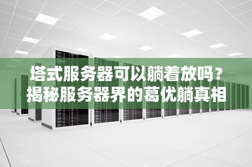 塔式服务器可以躺着放吗？揭秘服务器界的葛优躺真相