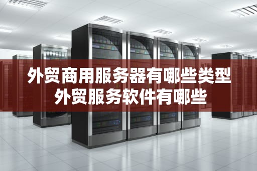 外贸商用服务器有哪些类型 外贸服务软件有哪些