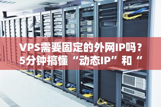 VPS需要固定的外网IP吗？5分钟搞懂“动态IP”和“固定IP”的恩怨情仇！