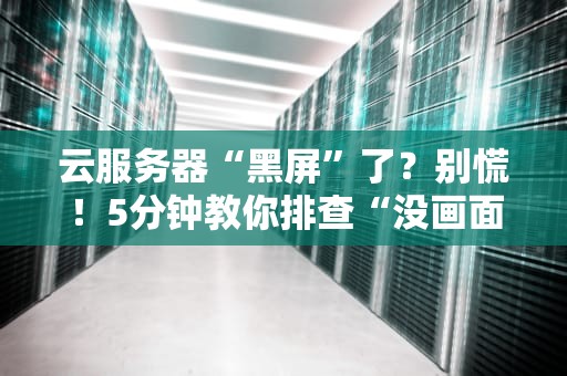 云服务器“黑屏”了？别慌！5分钟教你排查“没画面”的终极奥义！