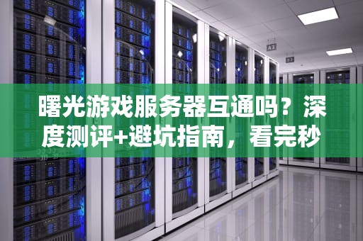曙光游戏服务器互通吗？深度测评+避坑指南，看完秒懂！