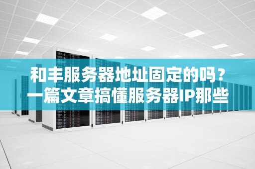 和丰服务器地址固定的吗？一篇文章搞懂服务器IP那些事儿！