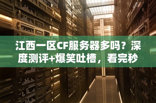 江西一区CF服务器多吗？深度测评+爆笑吐槽，看完秒懂！