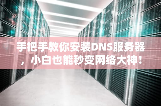 手把手教你安装DNS服务器，小白也能秒变网络大神！