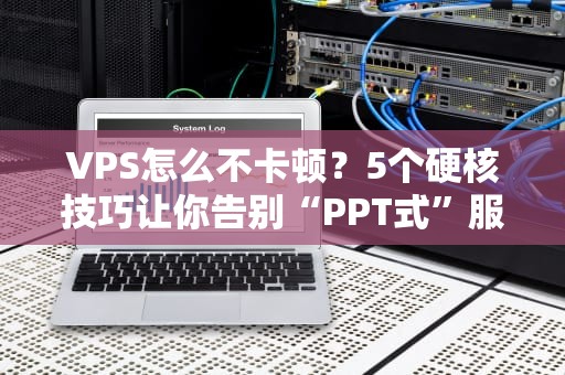 VPS怎么不卡顿？5个硬核技巧让你告别“PPT式”服务器！