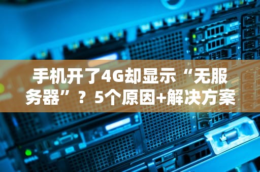 手机开了4G却显示“无服务器”？5个原因+解决方案，看完秒懂！
