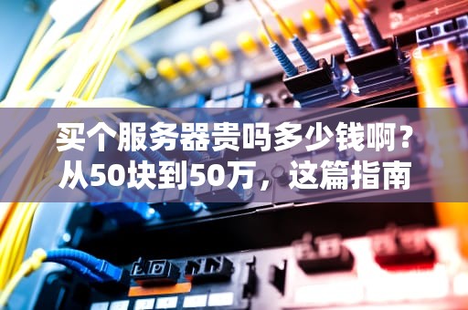 买个服务器贵吗多少钱啊？从50块到50万，这篇指南让你彻底搞懂！