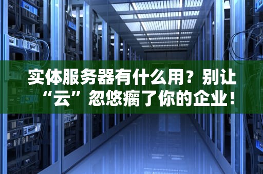 实体服务器有什么用？别让“云”忽悠瘸了你的企业！