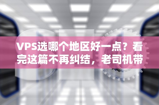VPS选哪个地区好一点？看完这篇不再纠结，老司机带你飙车！