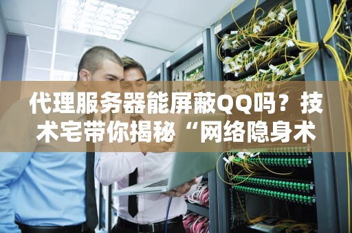 代理服务器能屏蔽QQ吗？技术宅带你揭秘“网络隐身术”！（附实测结果）