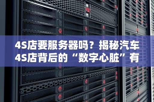 4S店要服务器吗？揭秘汽车4S店背后的“数字心脏”有多硬核！