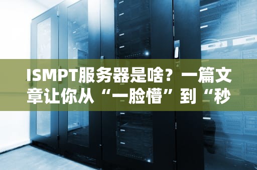ISMPT服务器是啥？一篇文章让你从“一脸懵”到“秒懂大神”！（附实战测评）