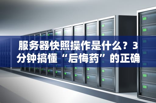 服务器快照操作是什么？3分钟搞懂“后悔药”的正确吃法！