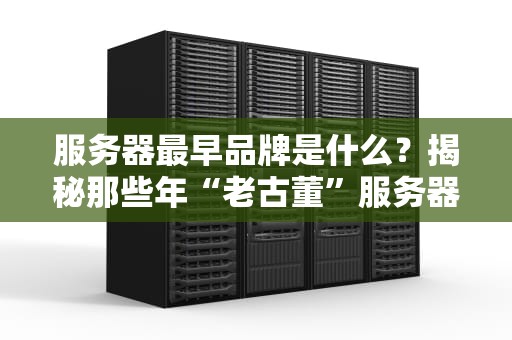 服务器最早品牌是什么？揭秘那些年“老古董”服务器的趣闻轶事！