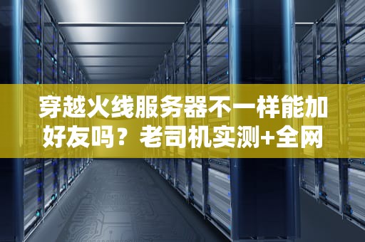穿越火线服务器不一样能加好友吗？老司机实测+全网最全攻略！