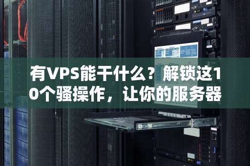 有VPS能干什么？解锁这10个骚操作，让你的服务器不再吃灰！