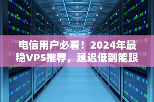 电信用户必看！2024年最稳VPS推荐，延迟低到能跟邻居对骂