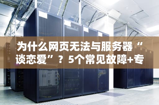 为什么网页无法与服务器“谈恋爱”？5个常见故障+专业排雷指南！