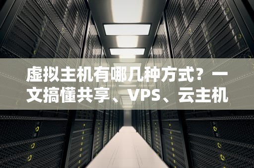 虚拟主机有哪几种方式？一文搞懂共享、VPS、云主机的区别，小白也能秒变老司机！