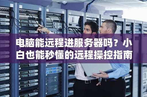 电脑能远程进服务器吗？小白也能秒懂的远程操控指南！