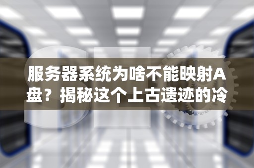 服务器系统为啥不能映射A盘？揭秘这个上古遗迹的冷知识
