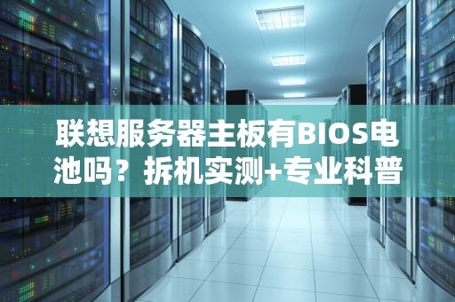 联想服务器主板有BIOS电池吗？拆机实测+专业科普，看完秒懂！