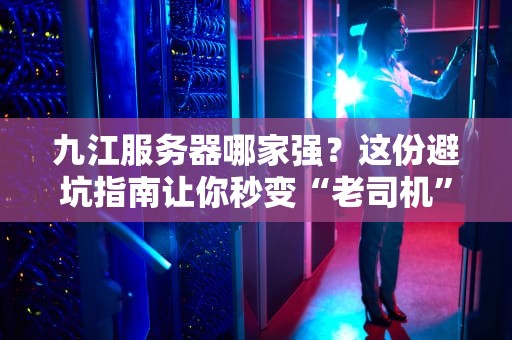 九江服务器哪家强？这份避坑指南让你秒变“老司机”！