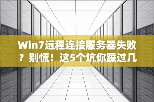 Win7远程连接服务器失败？别慌！这5个坑你踩过几个？