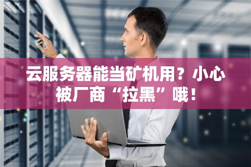 云服务器能当矿机用？小心被厂商“拉黑”哦！