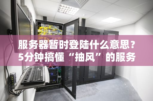 服务器暂时登陆什么意思？5分钟搞懂“抽风”的服务器！
