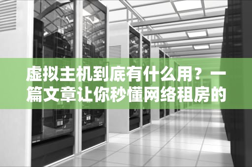 虚拟主机到底有什么用？一篇文章让你秒懂网络租房的妙处！