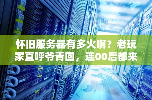 怀旧服务器有多火啊？老玩家直呼爷青回，连00后都来凑热闹！