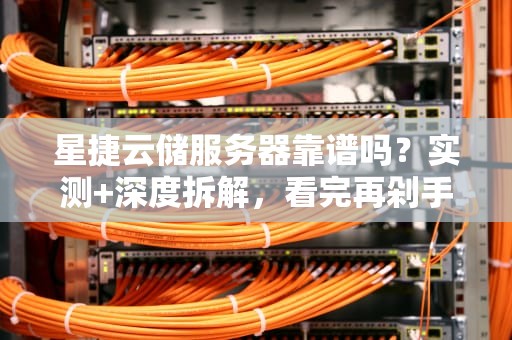 星捷云储服务器靠谱吗？实测+深度拆解，看完再剁手！
