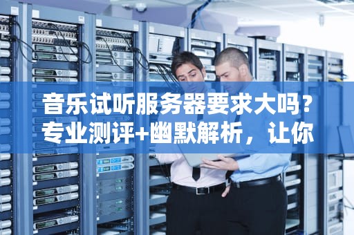 音乐试听服务器要求大吗？专业测评+幽默解析，让你秒懂！