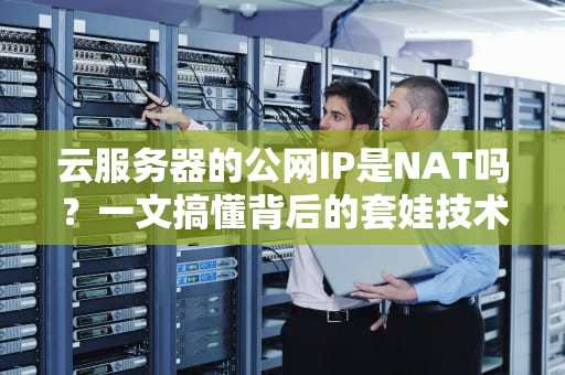 云服务器的公网IP是NAT吗？一文搞懂背后的套娃技术！
