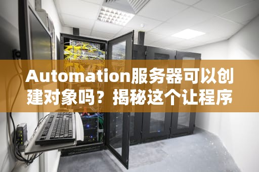 Automation服务器可以创建对象吗？揭秘这个让程序员又爱又恨的“魔法”
