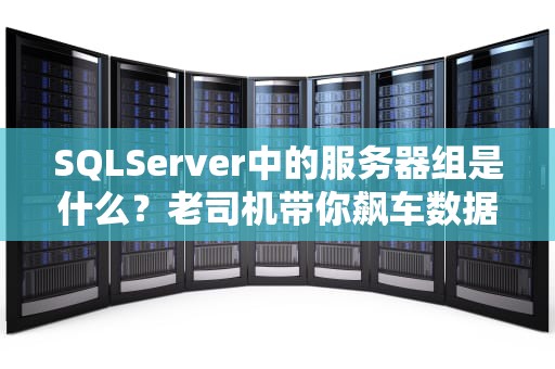 SQLServer中的服务器组是什么？老司机带你飙车数据库管理！