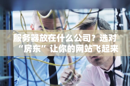 服务器放在什么公司？选对“房东”让你的网站飞起来！