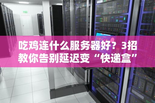 吃鸡连什么服务器好？3招教你告别延迟变“快递盒”