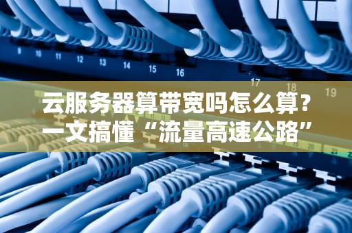 云服务器算带宽吗怎么算？一文搞懂“流量高速公路”收费规则！