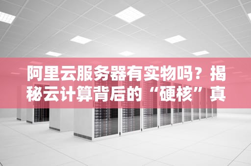 阿里云服务器有实物吗？揭秘云计算背后的“硬核”真相！
