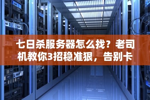 七日杀服务器怎么找？老司机教你3招稳准狠，告别卡顿与孤儿房！